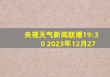 央视天气新闻联播19:30 2023年12月27